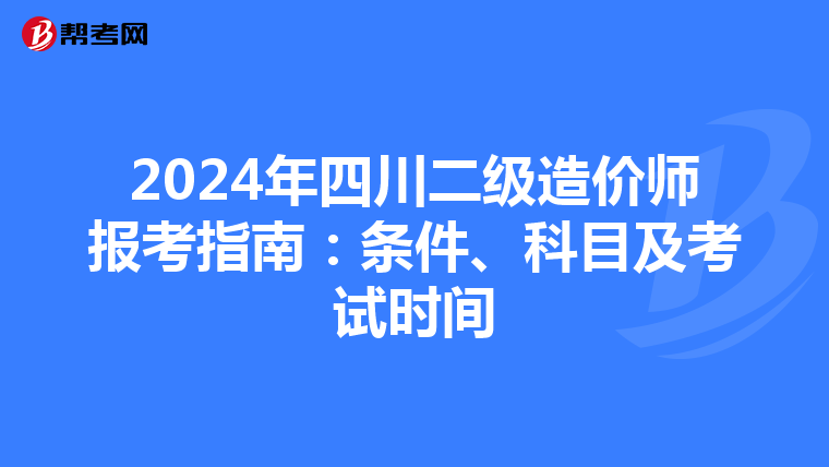 2024年四川二级造价师报考指南：条件、科目及考试时间