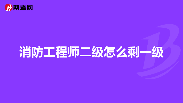 消防工程师二级怎么剩一级