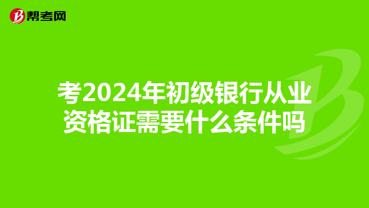 考2024年初級(jí)銀行從業(yè)資格證需要什么條件嗎