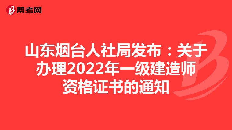 山东烟台人社局发布：关于办理2022年一级建造师资格证书的通知