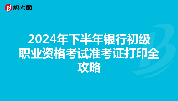 2024年下半年银行初级职业资格考试准考证打印全攻略