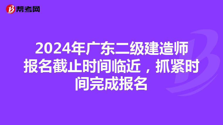 2024年广东二级建造师报名截止时间临近，抓紧时间完成报名