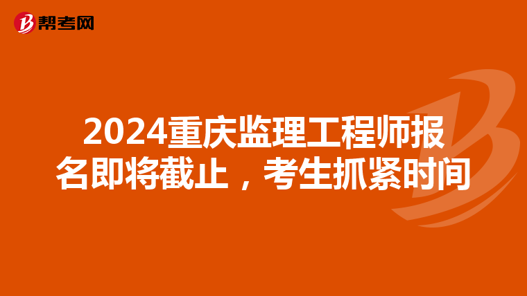 2024重庆监理工程师报名即将截止，考生抓紧时间
