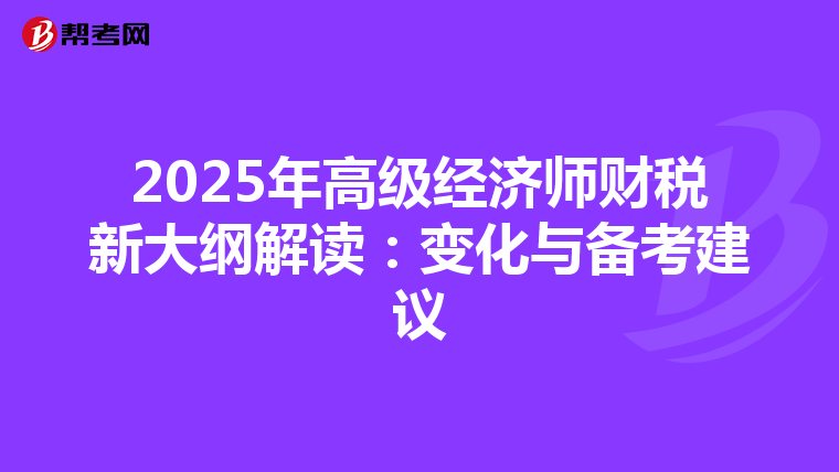 2025年高级经济师财税新大纲解读：变化与备考建议