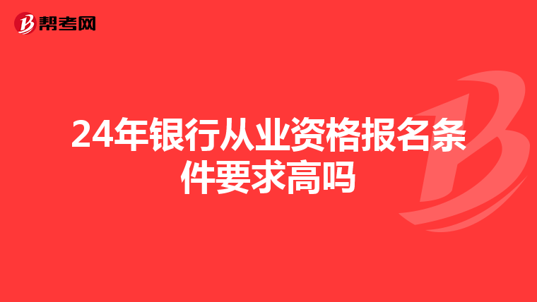 24年银行从业资格报名条件要求高吗
