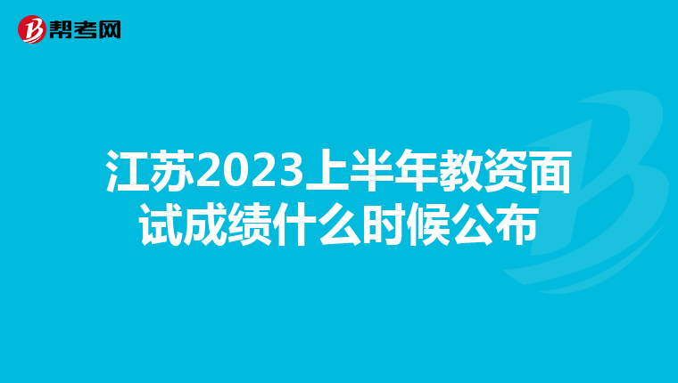 江苏2023上半年教资面试成绩什么时候公布