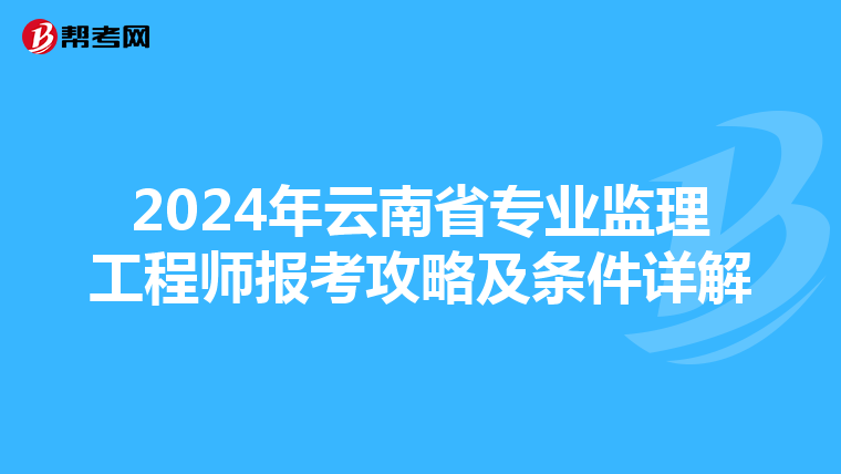 2024年云南省专业监理工程师报考攻略及条件详解