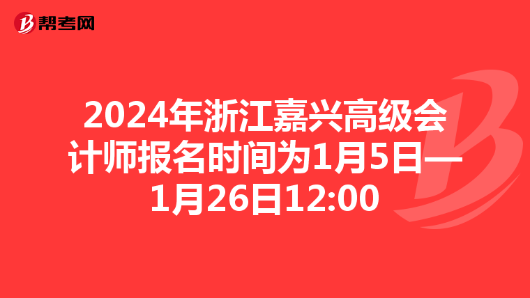 2024年浙江嘉兴高级会计师报名时间为1月5日—1月26日12:00