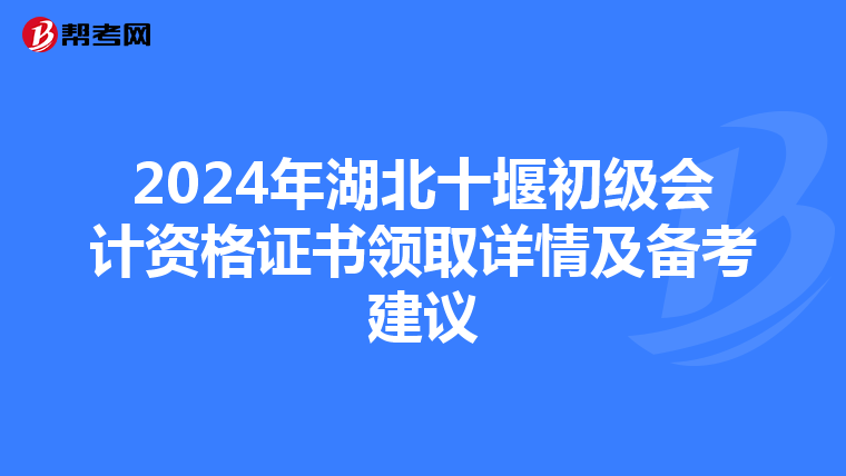 2024年湖北十堰初级会计资格证书领取详情及备考建议