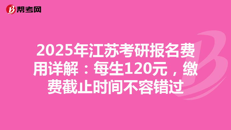 2025年江蘇考研報名費用詳解：每生120元，繳費截止時間不容錯過