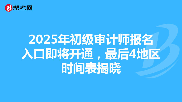 2025年初级审计师报名入口即将开通，最后4地区时间表揭晓