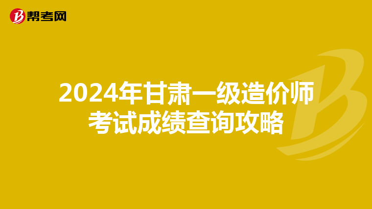 2024年甘肃一级造价师考试成绩查询攻略