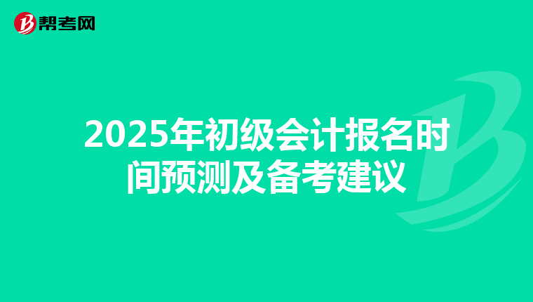 2025年初级会计报名时间预测及备考建议