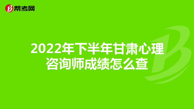 2022年下半年甘肃心理咨询师成绩怎么查