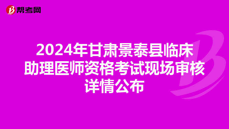 2024年甘肅景泰縣臨床助理醫師資格考試現場審核詳情公布