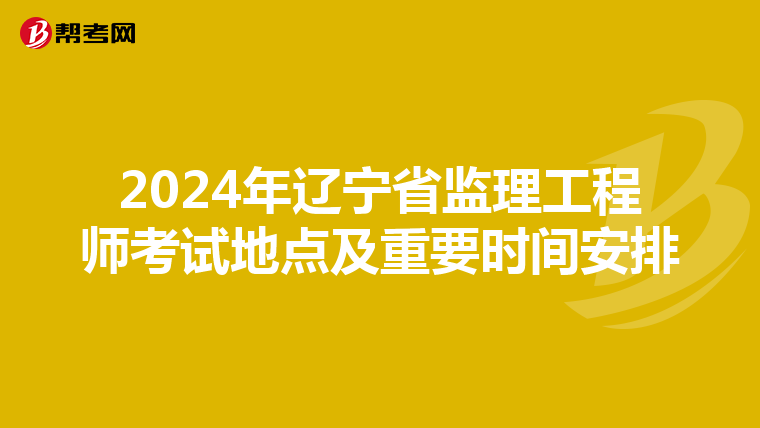 2024年辽宁省监理工程师考试地点及重要时间安排