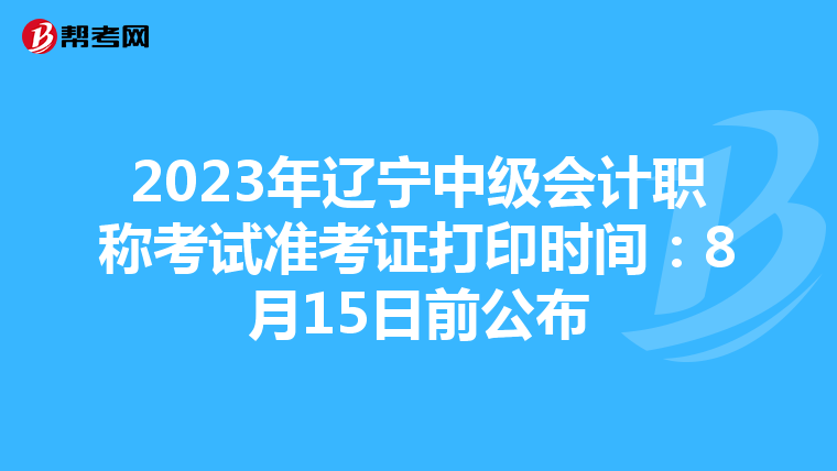 2023年辽宁中级会计职称考试准考证打印时间：8月15日前公布