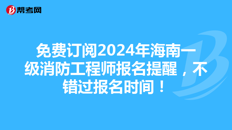 免费订阅2024年海南一级消防工程师报名提醒，不错过报名时间！