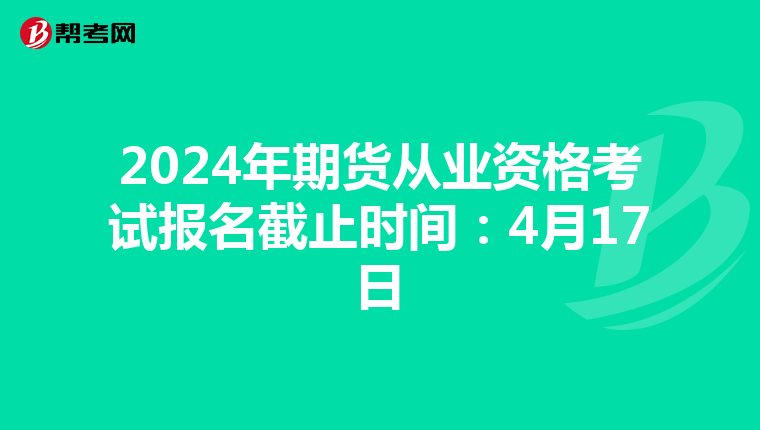 2024年期货从业资格考试报名截止时间：4月17日