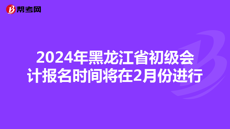 2024年黑龍江省初級會計報名時間將在2月份進行
