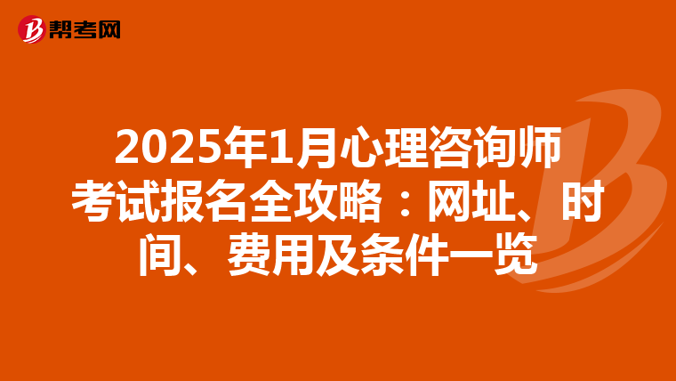 2025年1月心理咨询师考试报名全攻略：网址、时间、费用及条件一览
