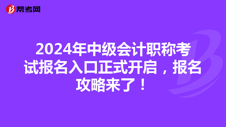 2024年中级会计职称考试报名入口正式开启，报名攻略来了！