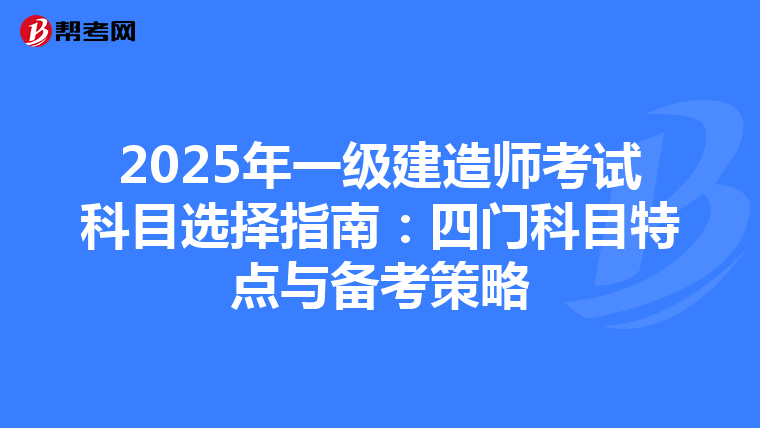 2025年一级建造师考试科目选择指南：四门科目特点与备考策略