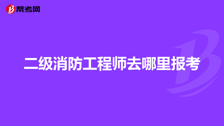 二级消防工程师去哪里报考