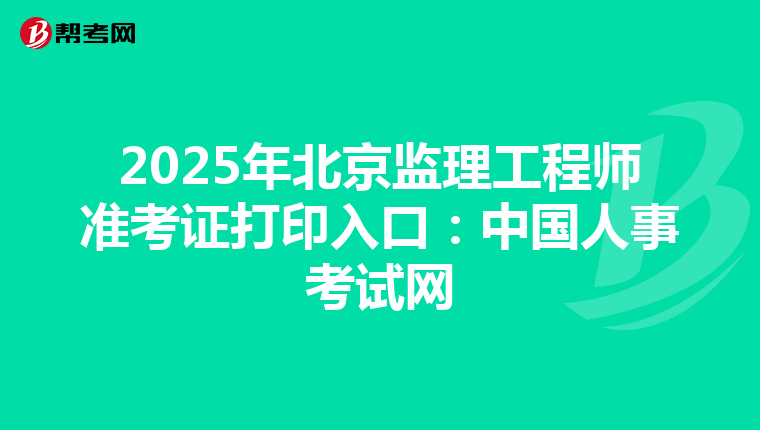 2025年北京监理工程师准考证打印入口：中国人事考试网