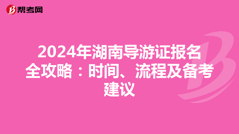 2024年湖南导游证报名全攻略：时间、流程及备考建议