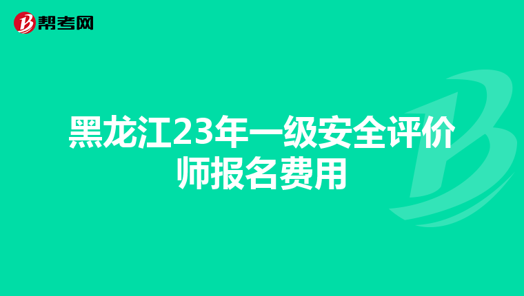 黑龍江23年一級安全評價師報名費用