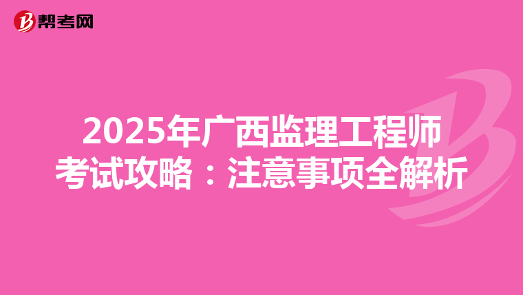 2025年广西监理工程师考试攻略：注意事项全解析