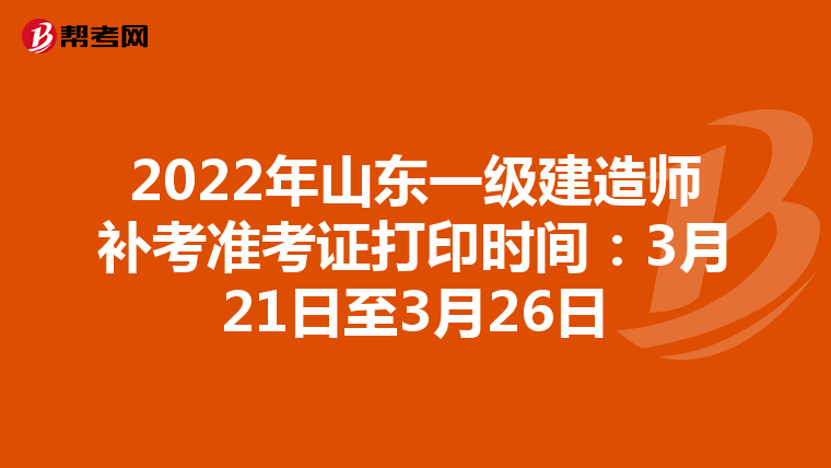 2022年山东一级建造师补考准考证打印时间：3月21日至3月26日
