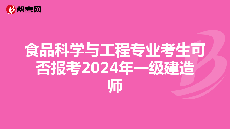 食品科学与工程专业考生可否报考2024年一级建造师