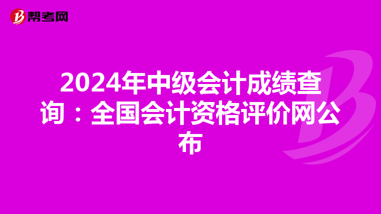 2024年中级会计成绩查询：全国会计资格评价网公布