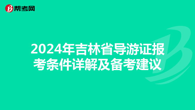2024年吉林省导游证报考条件详解及备考建议
