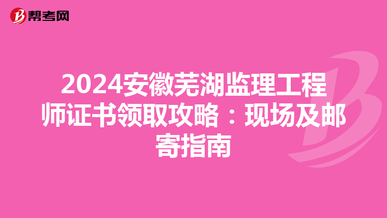 2024安徽芜湖监理工程师证书领取攻略：现场及邮寄指南