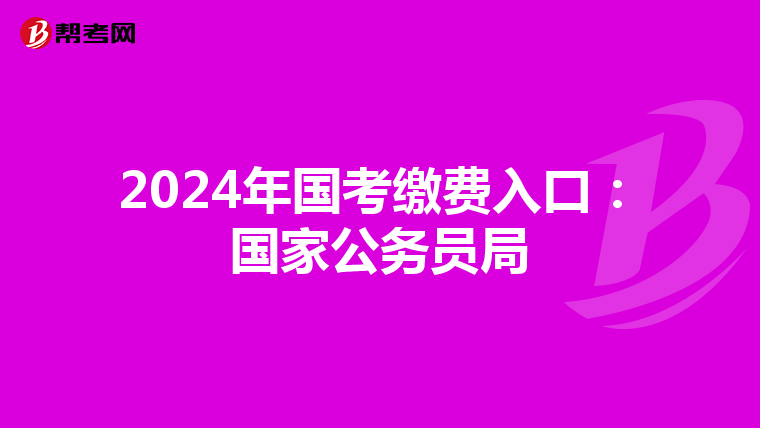 2024年国考缴费入口：国家公务员局