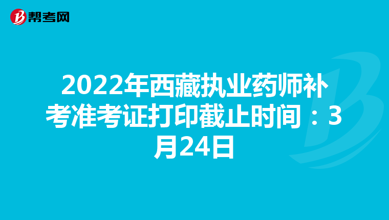 2022年西藏执业药师补考准考证打印截止时间：3月24日