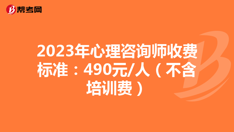 2023年心理咨询师收费标准：490元/人（不含培训费）