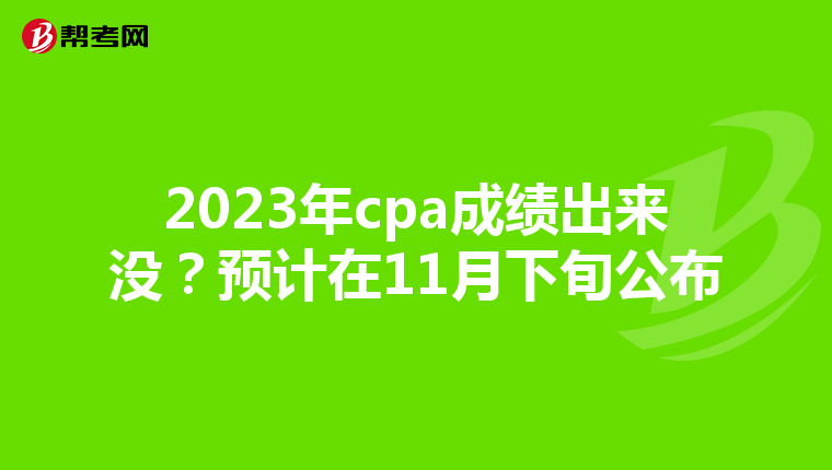 2023年cpa成绩出来没？预计在11月下旬公布