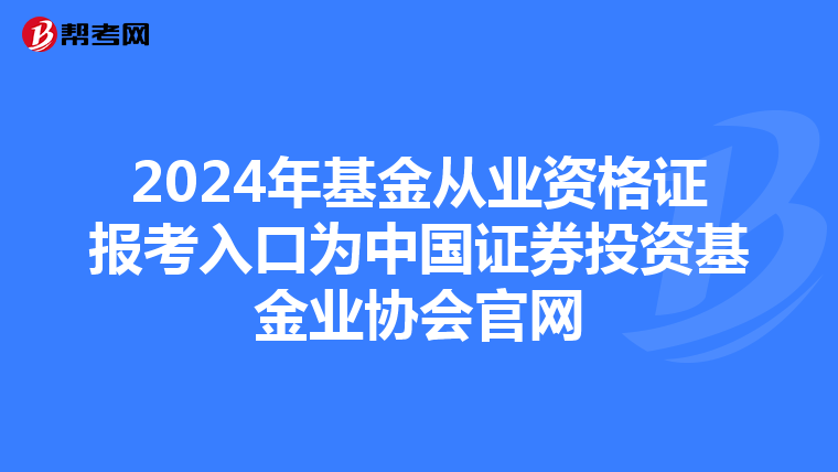 2024年基金从业资格证报考入口为中国证券投资基金业协会官网