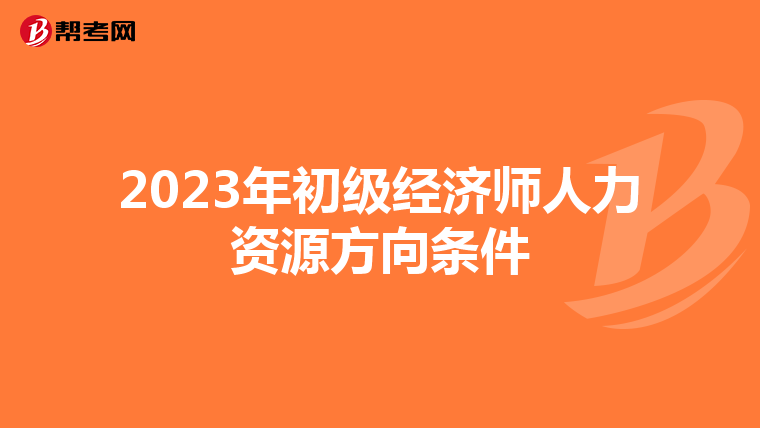 2023年初級經(jīng)濟(jì)師人力資源方向條件