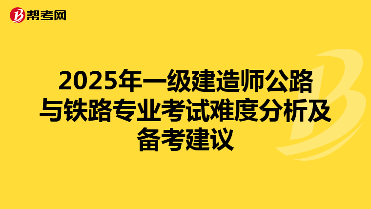 2025年一级建造师公路与铁路专业考试难度分析及备考建议