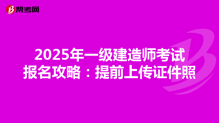 2025年一级建造师考试报名攻略：提前上传证件照