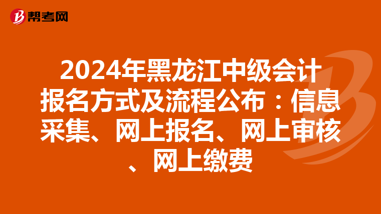 2024年黑龍江中級會計報名方式及流程公布：信息采集、網(wǎng)上報名、網(wǎng)上審核、網(wǎng)上繳費