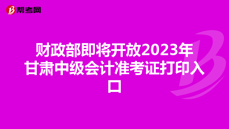 财政部即将开放2023年甘肃中级会计准考证打印入口