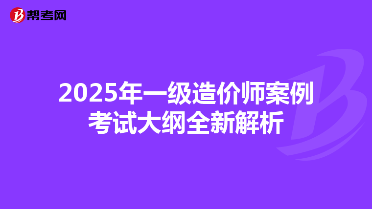 2025年一级造价师案例考试大纲全新解析