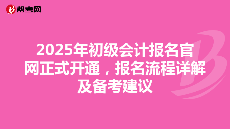 2025年初级会计报名官网正式开通，报名流程详解及备考建议