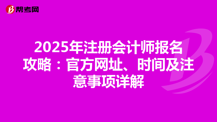 2025年注冊會計師報名攻略：官方網(wǎng)址、時間及注意事項詳解